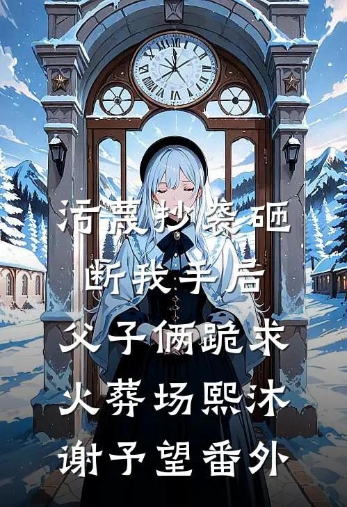 污蔑抄袭砸断我手后，父子俩跪求火葬场熙沐谢予望 番外