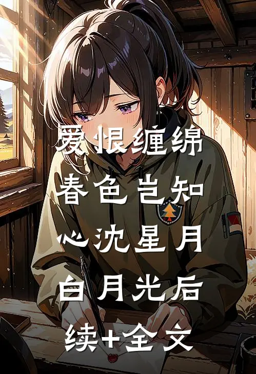 爱恨缠绵，春色岂知心沈星月白月光后续+全文
