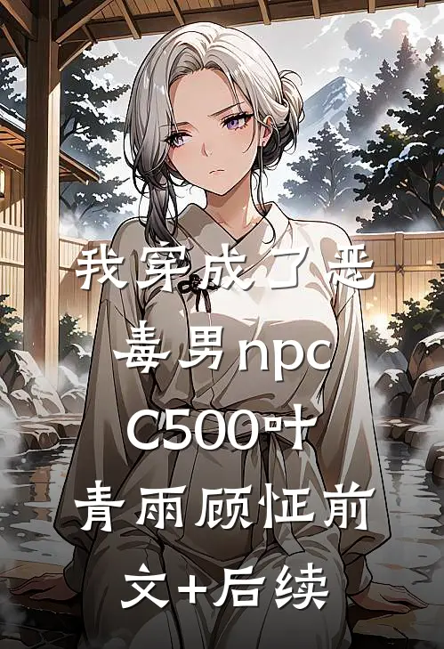 我穿成了恶毒男npcC500叶青雨顾怔前文+后续
