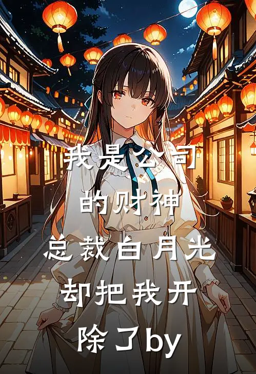 我是公司的财神，总裁白月光却把我开除了by