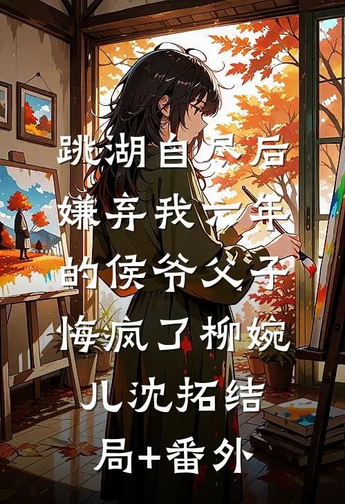 跳湖自尽后，嫌弃我六年的侯爷父子悔疯了柳婉儿沈拓结局+番外