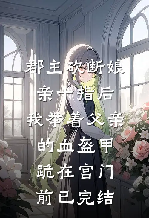 郡主砍断娘亲十指后，我举着父亲的血盔甲跪在宫门前已完结