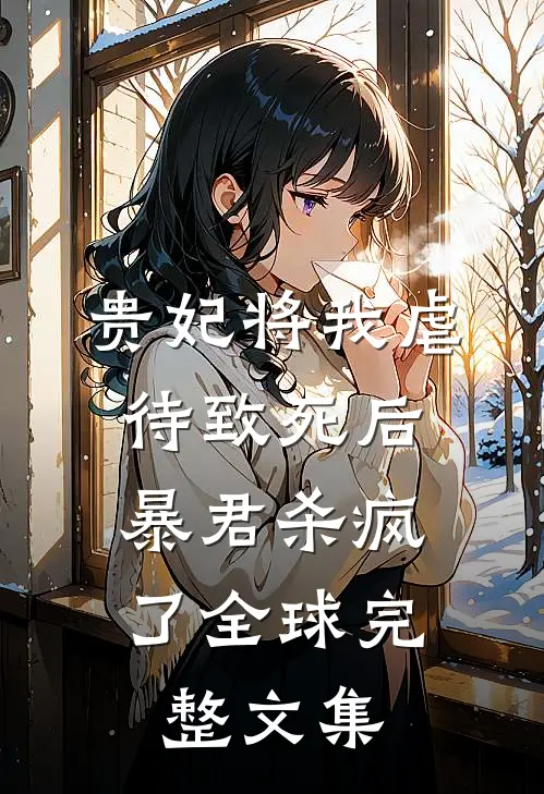 贵妃将我虐待致死后，暴君杀疯了全球完整文集