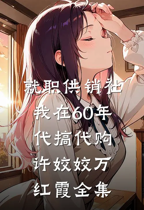 就职供销社，我在60年代搞代购许姣姣万红霞全集