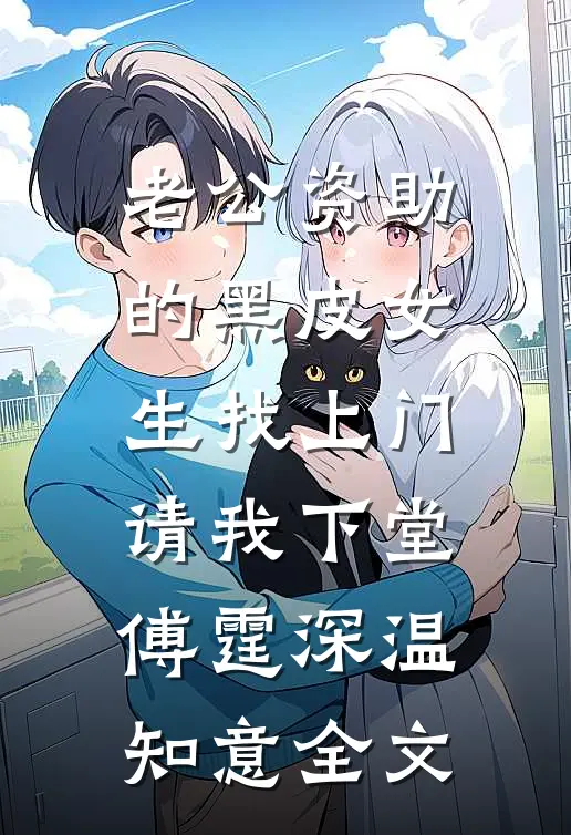 老公资助的黑皮女生找上门，请我下堂傅霆深温知意全文