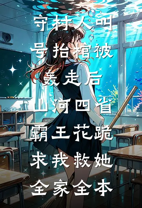 守村人叫号抬棺被轰走后，山河四省霸王花跪求我救她全家全本