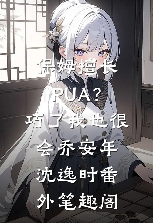 保姆擅长PUA？巧了，我也很会：乔安年沈逸时番外笔趣阁