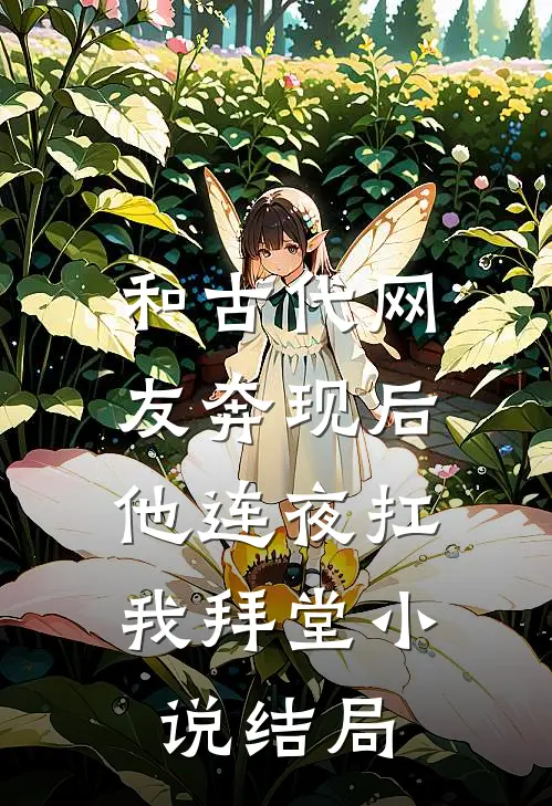 和古代网友奔现后，他连夜扛我拜堂小说结局