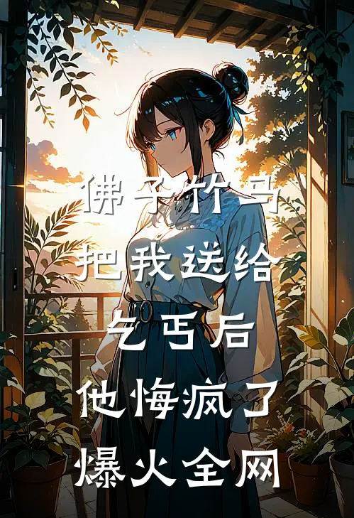 佛子竹马把我送给乞丐后，他悔疯了爆火全网
