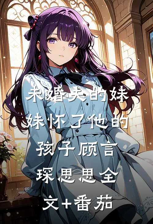 未婚夫的妹妹怀了他的孩子顾言琛思思全文+番茄