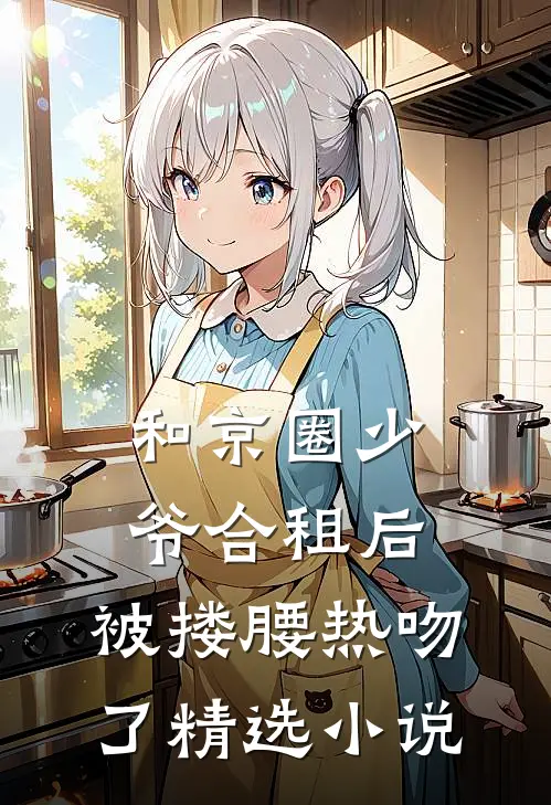 和京圈少爷合租后，被搂腰热吻了精选小说
