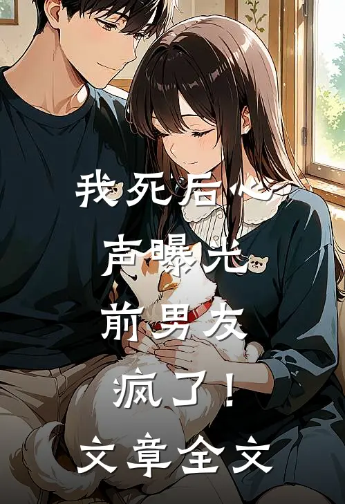 我死后心声曝光，前男友疯了！文章全文
