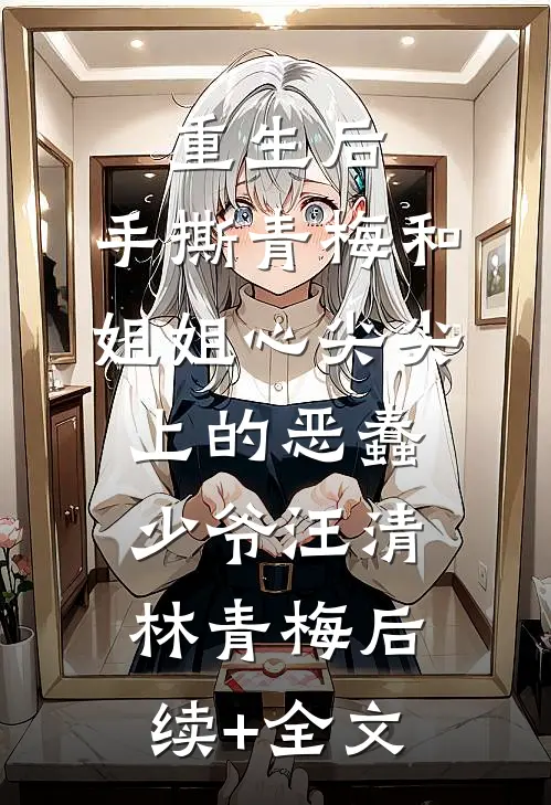 重生后，手撕青梅和姐姐心尖尖上的恶蠢少爷汪清林青梅后续+全文