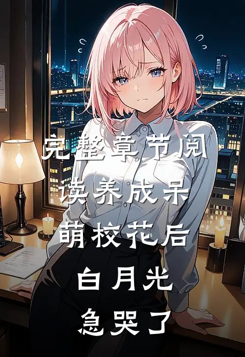 完整章节阅读养成呆萌校花后，白月光急哭了