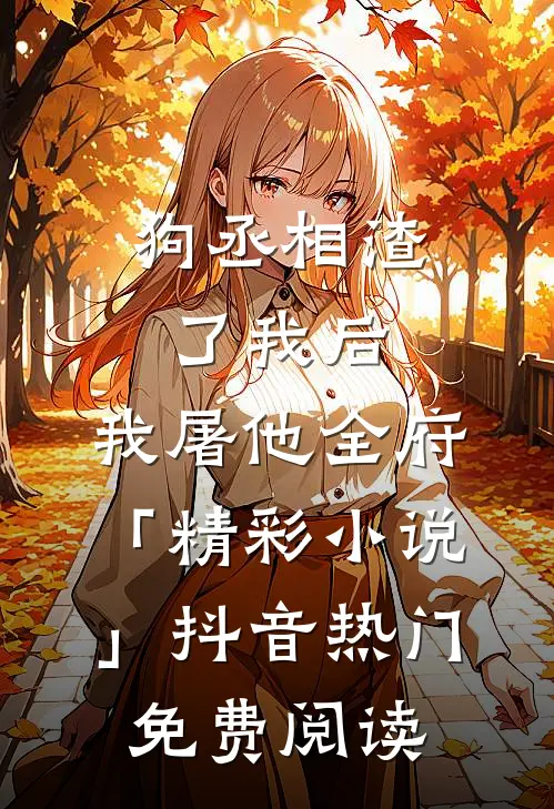 狗丞相渣了我后，我屠他全府「精彩小说」抖音热门免费阅读