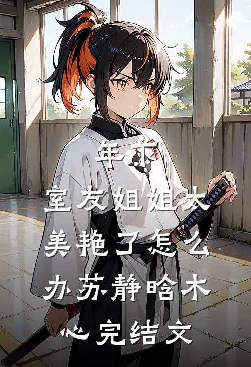 年下：室友姐姐太美艳了怎么办苏静晗木心完结文