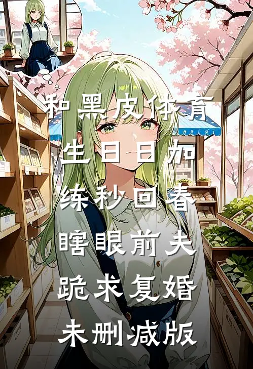 和黑皮体育生日日加练秒回春，瞎眼前夫跪求复婚未删减版