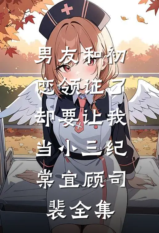 男友和初恋领证了却要让我当小三纪棠宜顾司裴 全集