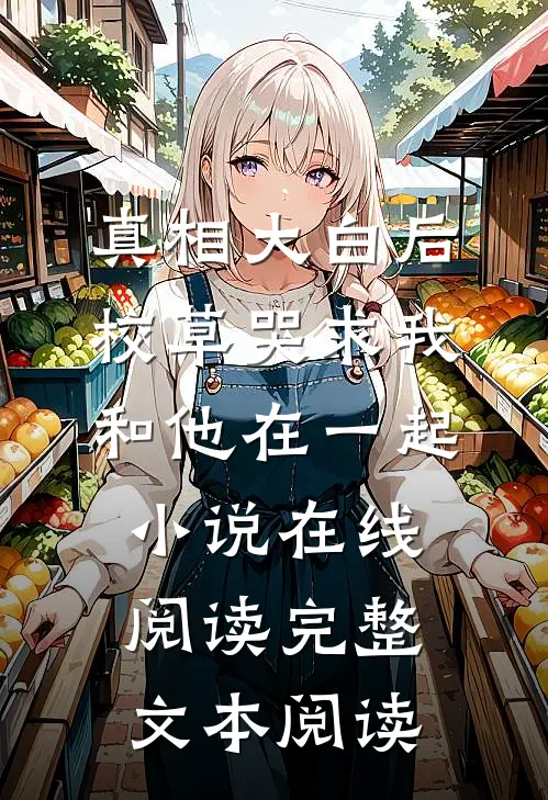 真相大白后,校草哭求我和他在一起小说在线阅读完整文本阅读