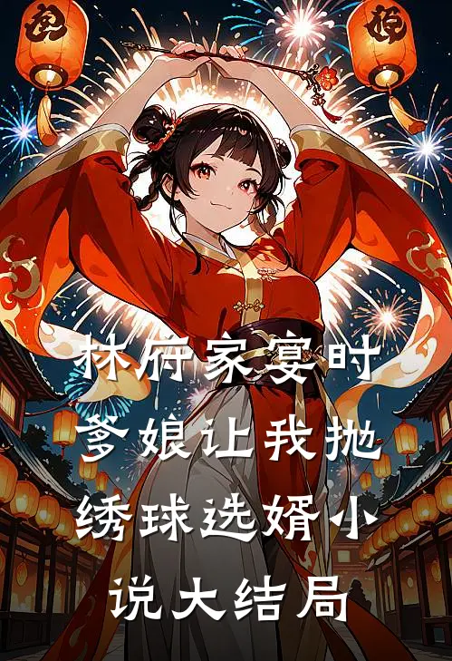 林府家宴时，爹娘让我抛绣球选婿小说大结局