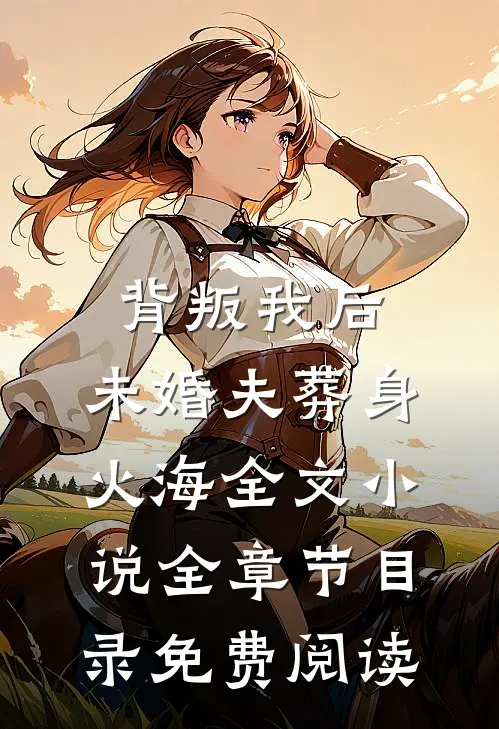 背叛我后，未婚夫葬身火海全文小说全章节目录免费阅读
