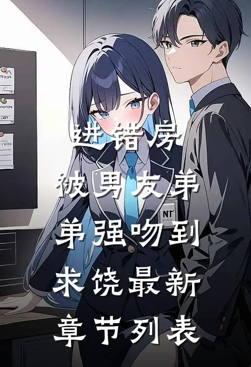进错房，被男友弟弟强吻到求饶最新章节列表