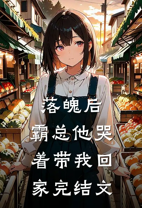 落魄后，霸总他哭着带我回家完结文