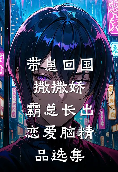 带崽回国撒撒娇，霸总长出恋爱脑精品选集