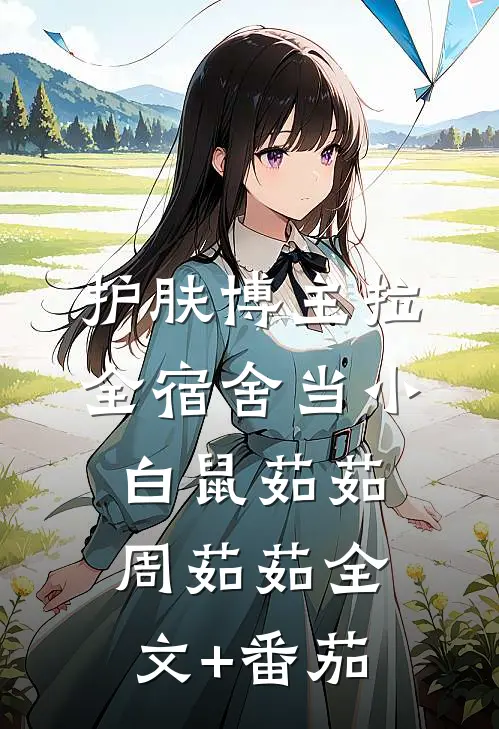 护肤博主拉全宿舍当小白鼠茹茹周茹茹全文+番茄