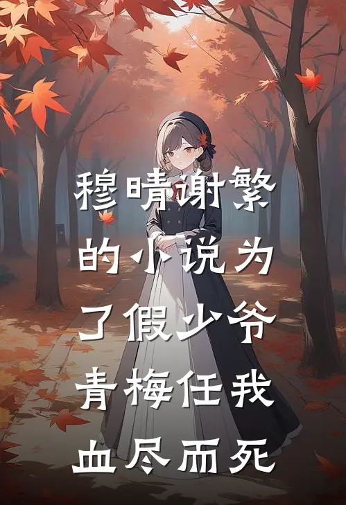 穆晴谢繁的小说为了假少爷，青梅任我血尽而死