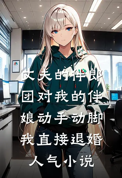 丈夫的伴郎团对我的伴娘动手动脚，我直接退婚人气小说