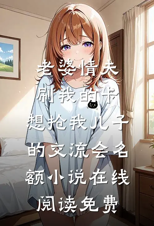 老婆情夫刷我的卡，想抢我儿子的交流会名额小说在线阅读免费