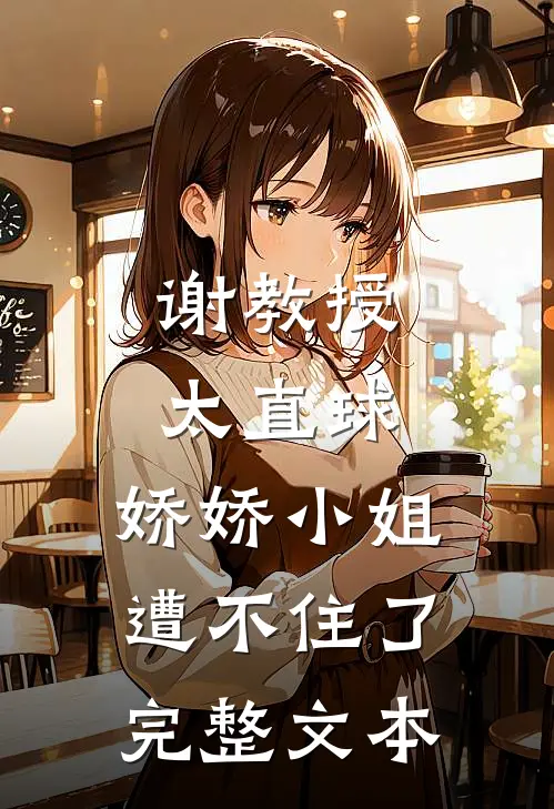 谢教授太直球，娇娇小姐遭不住了完整文本