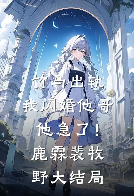 竹马出轨，我闪婚他哥，他急了！鹿霖裴牧野大结局