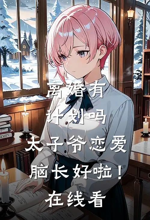 离婚有计划吗，太子爷恋爱脑长好啦！在线看