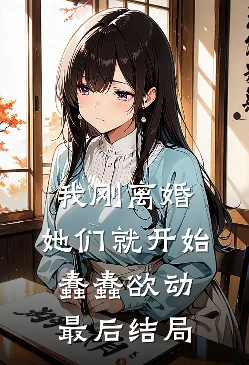 我刚离婚,她们就开始蠢蠢欲动最后结局是