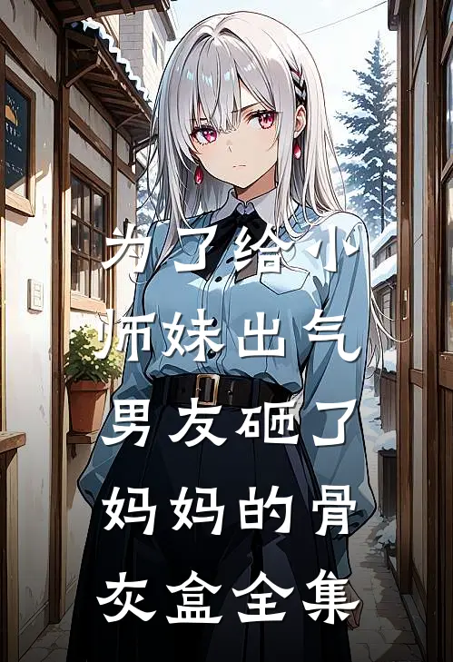 为了给小师妹出气，男友砸了妈妈的骨灰盒全集