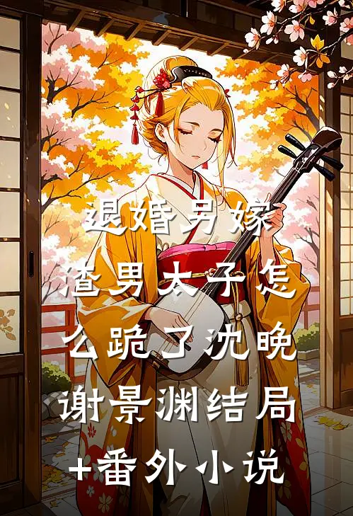 退婚另嫁，渣男太子怎么跪了沈晚谢景渊结局+番外小说