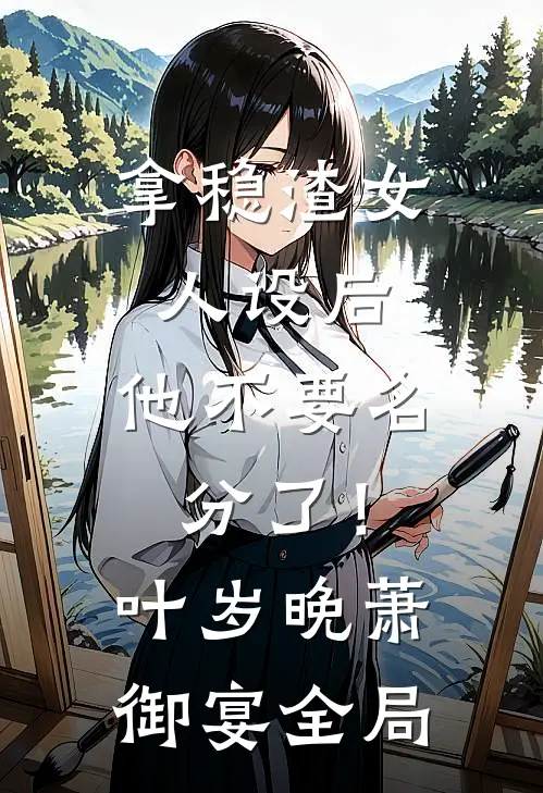 拿稳渣女人设后，他不要名分了！叶岁晚萧御宴全局