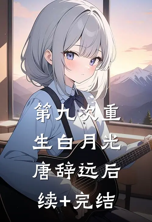 第九次重生白月光唐辞远后续+完结
