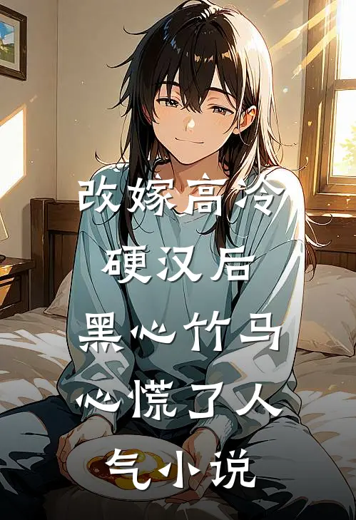 改嫁高冷硬汉后，黑心竹马心慌了人气小说