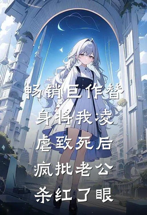 畅销巨作替身将我凌虐致死后，疯批老公杀红了眼