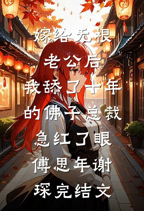 嫁给无根老公后，我舔了十年的佛子总裁急红了眼傅思年谢琛完结文