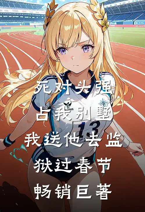 死对头强占我别墅，我送他去监狱过春节畅销巨著