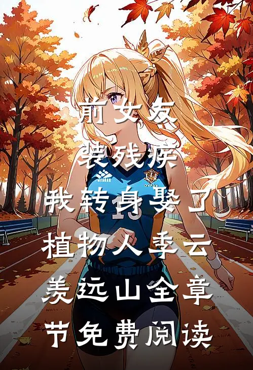 前女友装残疾，我转身娶了植物人季云羡远山全章节免费阅读