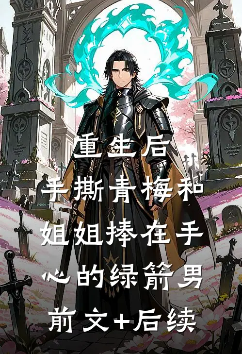 重生后，手撕青梅和姐姐捧在手心的绿箭男前文+后续
