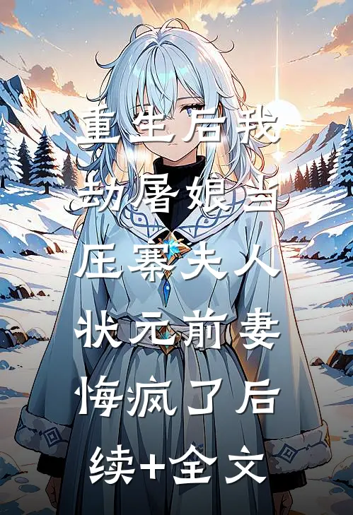 重生后我劫屠娘当压寨夫人，状元前妻悔疯了后续+全文