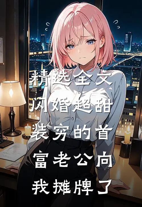 精选全文闪婚超甜：装穷的首富老公向我摊牌了