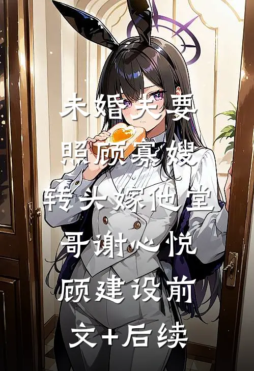 未婚夫要照顾寡嫂，转头嫁他堂哥谢心悦顾建设前文+后续