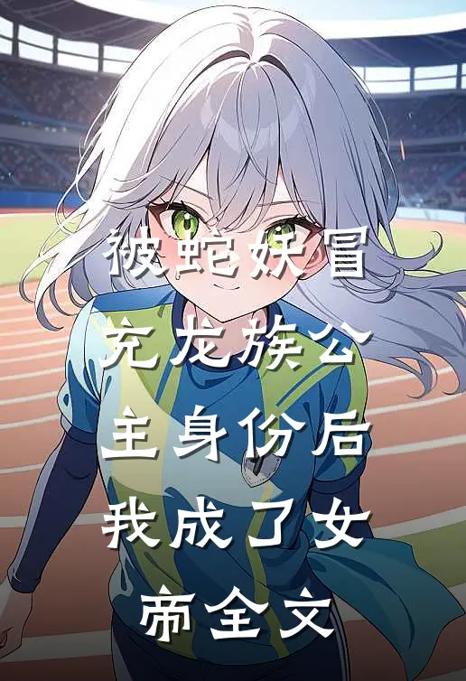 被蛇妖冒充龙族公主身份后，我成了女帝全文